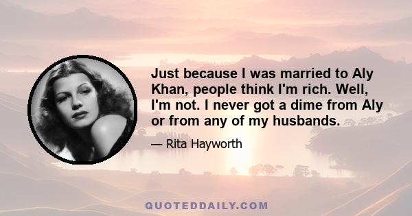 Just because I was married to Aly Khan, people think I'm rich. Well, I'm not. I never got a dime from Aly or from any of my husbands.