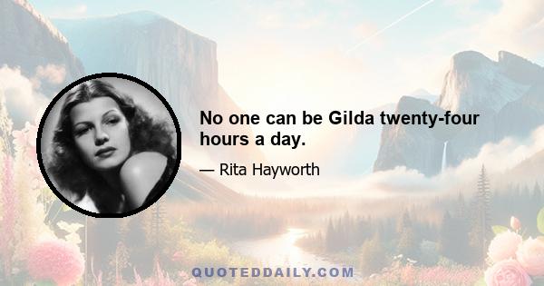 No one can be Gilda twenty-four hours a day.