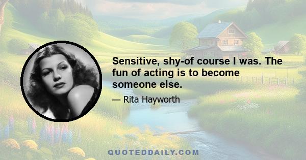 Sensitive, shy-of course I was. The fun of acting is to become someone else.