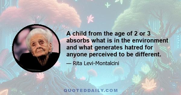 A child from the age of 2 or 3 absorbs what is in the environment and what generates hatred for anyone perceived to be different.