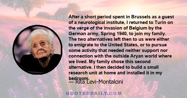 After a short period spent in Brussels as a guest of a neurological institute, I returned to Turin on the verge of the invasion of Belgium by the German army, Spring 1940, to join my family. The two alternatives left