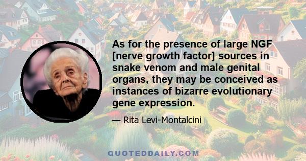 As for the presence of large NGF [nerve growth factor] sources in snake venom and male genital organs, they may be conceived as instances of bizarre evolutionary gene expression.