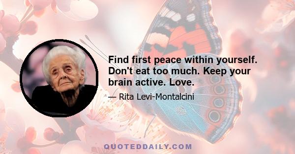 Find first peace within yourself. Don't eat too much. Keep your brain active. Love.