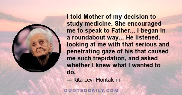 I told Mother of my decision to study medicine. She encouraged me to speak to Father... I began in a roundabout way... He listened, looking at me with that serious and penetrating gaze of his that caused me such