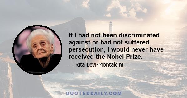 If I had not been discriminated against or had not suffered persecution, I would never have received the Nobel Prize.