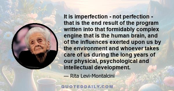 It is imperfection - not perfection - that is the end result of the program written into that formidably complex engine that is the human brain, and of the influences exerted upon us by the environment and whoever takes 