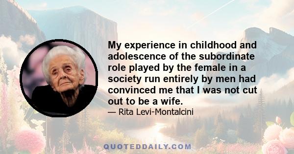 My experience in childhood and adolescence of the subordinate role played by the female in a society run entirely by men had convinced me that I was not cut out to be a wife.