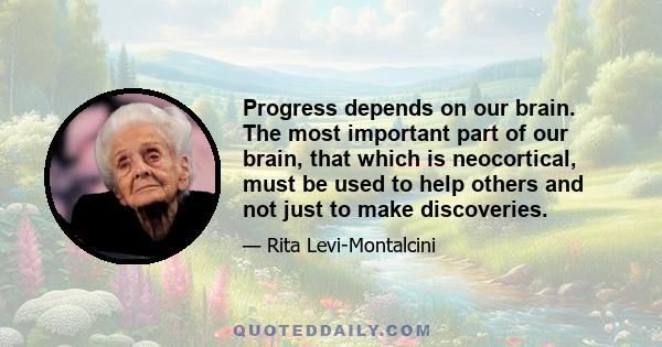 Progress depends on our brain. The most important part of our brain, that which is neocortical, must be used to help others and not just to make discoveries.