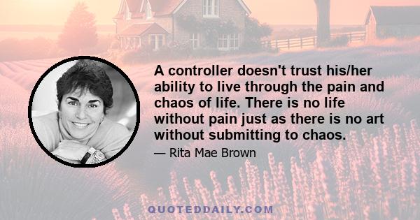 A controller doesn't trust his/her ability to live through the pain and chaos of life. There is no life without pain just as there is no art without submitting to chaos.