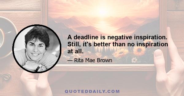 A deadline is negative inspiration. Still, it's better than no inspiration at all.