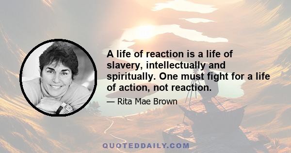 A life of reaction is a life of slavery, intellectually and spiritually. One must fight for a life of action, not reaction.