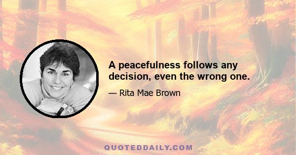 A peacefulness follows any decision, even the wrong one.