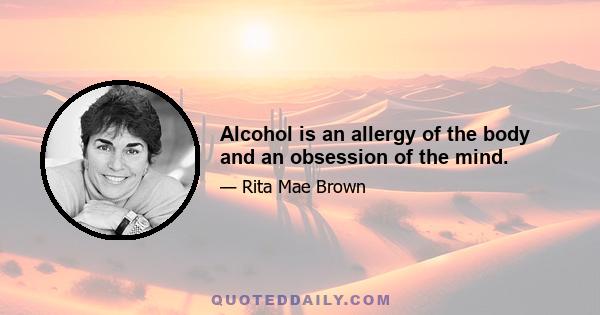 Alcohol is an allergy of the body and an obsession of the mind.