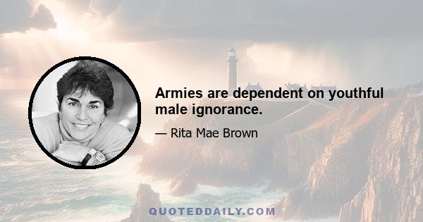 Armies are dependent on youthful male ignorance.