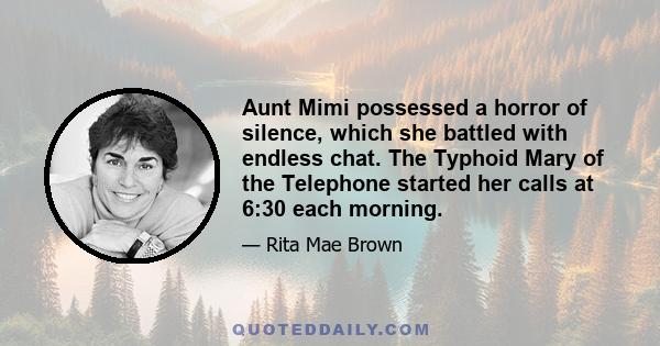 Aunt Mimi possessed a horror of silence, which she battled with endless chat. The Typhoid Mary of the Telephone started her calls at 6:30 each morning.