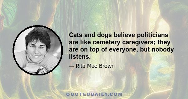 Cats and dogs believe politicians are like cemetery caregivers; they are on top of everyone, but nobody listens.