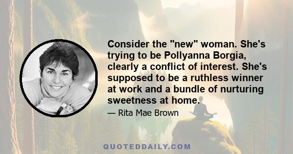 Consider the new woman. She's trying to be Pollyanna Borgia, clearly a conflict of interest. She's supposed to be a ruthless winner at work and a bundle of nurturing sweetness at home.