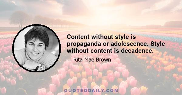 Content without style is propaganda or adolescence. Style without content is decadence.