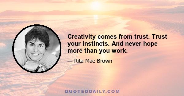 Creativity comes from trust. Trust your instincts. And never hope more than you work.