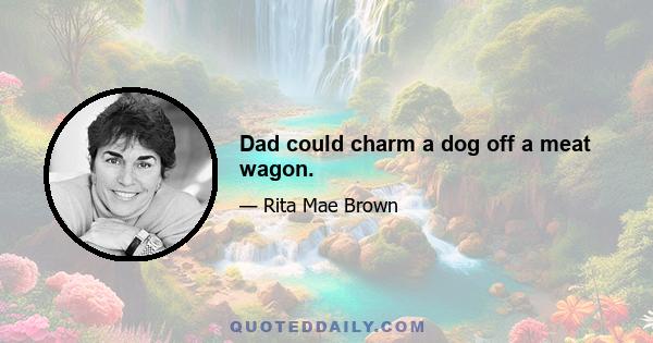 Dad could charm a dog off a meat wagon.