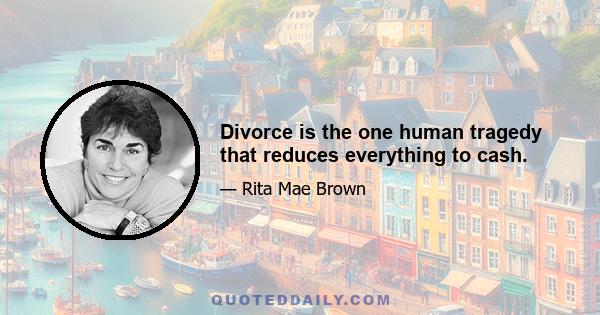 Divorce is the one human tragedy that reduces everything to cash.