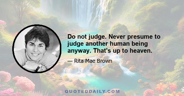 Do not judge. Never presume to judge another human being anyway. That's up to heaven.