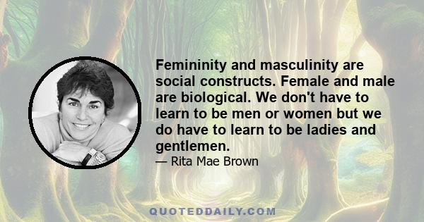 Femininity and masculinity are social constructs. Female and male are biological. We don't have to learn to be men or women but we do have to learn to be ladies and gentlemen.