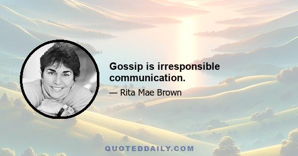 Gossip is irresponsible communication.