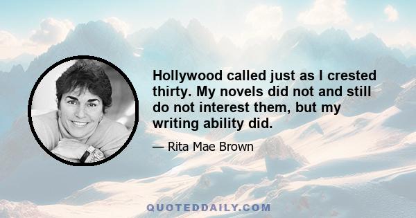 Hollywood called just as I crested thirty. My novels did not and still do not interest them, but my writing ability did.