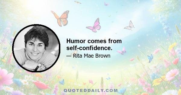 Humor comes from self-confidence.