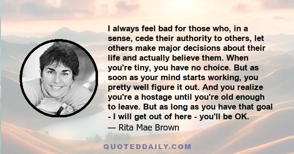 I always feel bad for those who, in a sense, cede their authority to others, let others make major decisions about their life and actually believe them. When you're tiny, you have no choice. But as soon as your mind