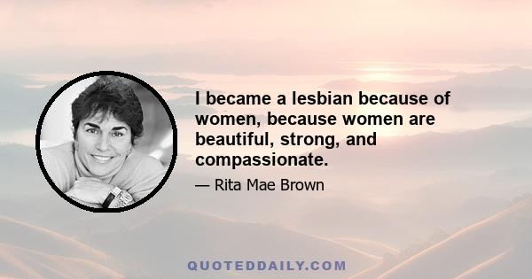 I became a lesbian because of women, because women are beautiful, strong, and compassionate.