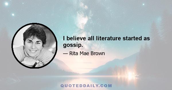 I believe all literature started as gossip.