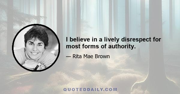 I believe in a lively disrespect for most forms of authority.