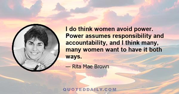 I do think women avoid power. Power assumes responsibility and accountability, and I think many, many women want to have it both ways.