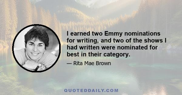 I earned two Emmy nominations for writing, and two of the shows I had written were nominated for best in their category.