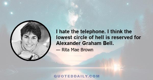 I hate the telephone. I think the lowest circle of hell is reserved for Alexander Graham Bell.