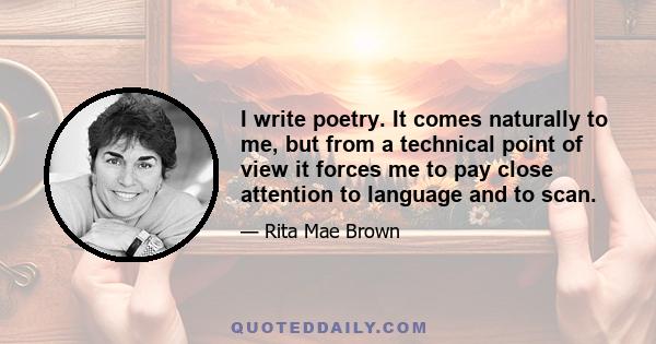 I write poetry. It comes naturally to me, but from a technical point of view it forces me to pay close attention to language and to scan.