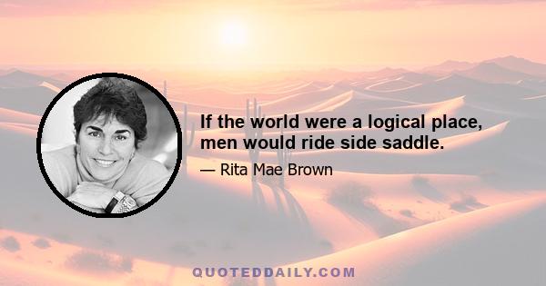 If the world were a logical place, men would ride side saddle.