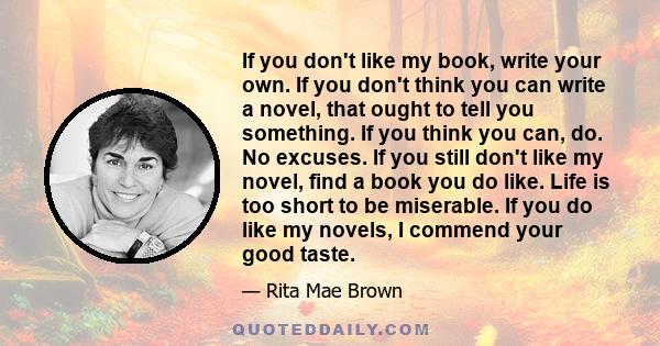 If you don't like my book, write your own. If you don't think you can write a novel, that ought to tell you something. If you think you can, do. No excuses. If you still don't like my novel, find a book you do like.