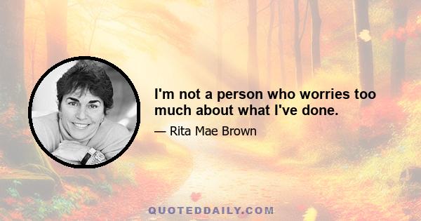 I'm not a person who worries too much about what I've done.