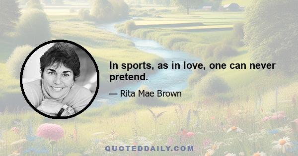 In sports, as in love, one can never pretend.