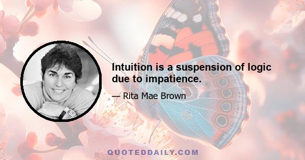 Intuition is a suspension of logic due to impatience.