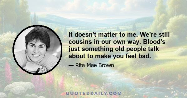 It doesn't matter to me. We're still cousins in our own way. Blood's just something old people talk about to make you feel bad.