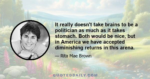 It really doesn't take brains to be a politician as much as it takes stomach. Both would be nice, but in America we have accepted diminishing returns in this arena.