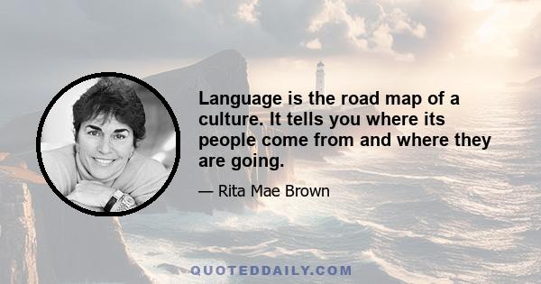 Language is the road map of a culture. It tells you where its people come from and where they are going.