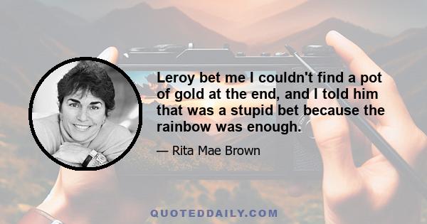 Leroy bet me I couldn't find a pot of gold at the end, and I told him that was a stupid bet because the rainbow was enough.