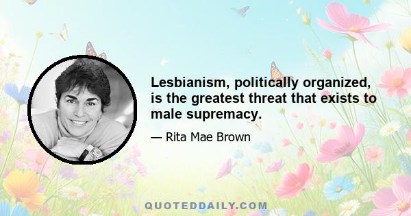 Lesbianism, politically organized, is the greatest threat that exists to male supremacy.