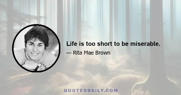 Life is too short to be miserable.