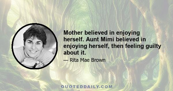 Mother believed in enjoying herself. Aunt Mimi believed in enjoying herself, then feeling guilty about it.